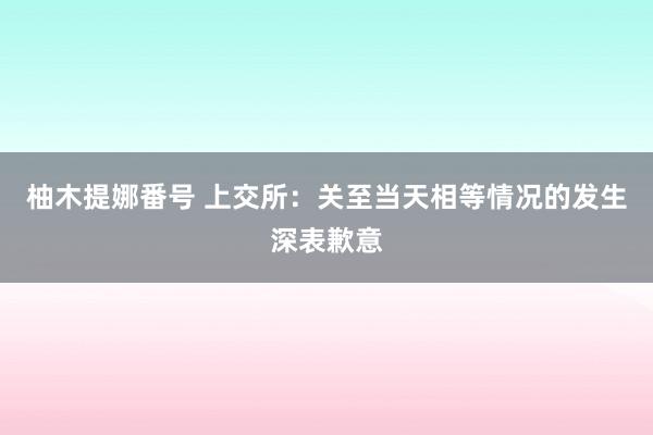 柚木提娜番号 上交所：关至当天相等情况的发生深表歉意