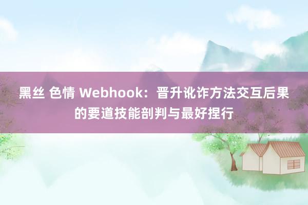 黑丝 色情 Webhook：晋升讹诈方法交互后果的要道技能剖判与最好捏行