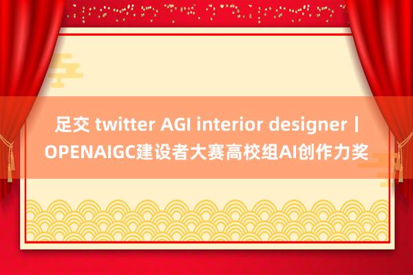 足交 twitter AGI interior designer丨OPENAIGC建设者大赛高校组AI创作力奖