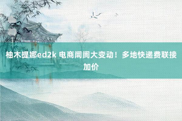 柚木提娜ed2k 电商阛阓大变动！多地快递费联接加价