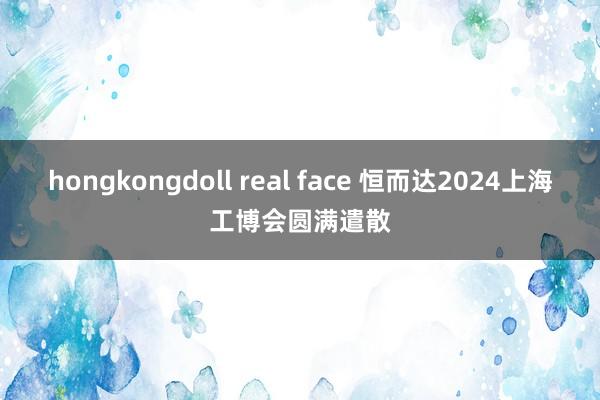 hongkongdoll real face 恒而达2024上海工博会圆满遣散