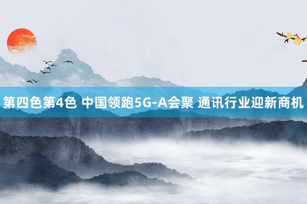 第四色第4色 中国领跑5G-A会聚 通讯行业迎新商机