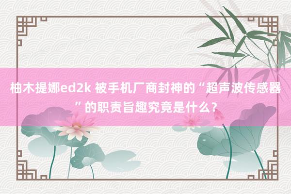 柚木提娜ed2k 被手机厂商封神的“超声波传感器”的职责旨趣究竟是什么？