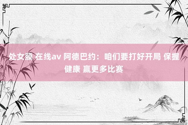 处女膜 在线av 阿德巴约：咱们要打好开局 保握健康 赢更多比赛