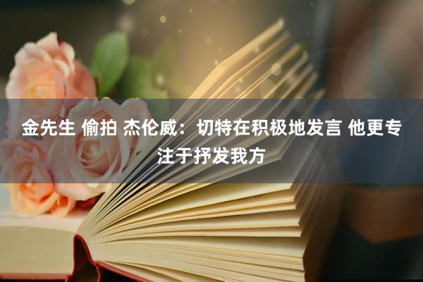 金先生 偷拍 杰伦威：切特在积极地发言 他更专注于抒发我方