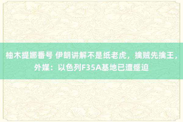 柚木提娜番号 伊朗讲解不是纸老虎，擒贼先擒王，外媒：以色列F35A基地已遭蹙迫