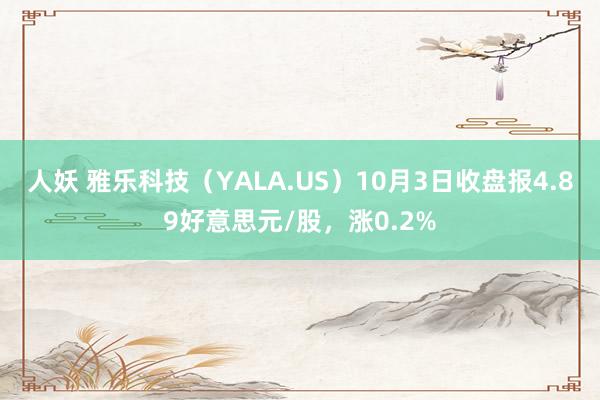 人妖 雅乐科技（YALA.US）10月3日收盘报4.89好意思元/股，涨0.2%