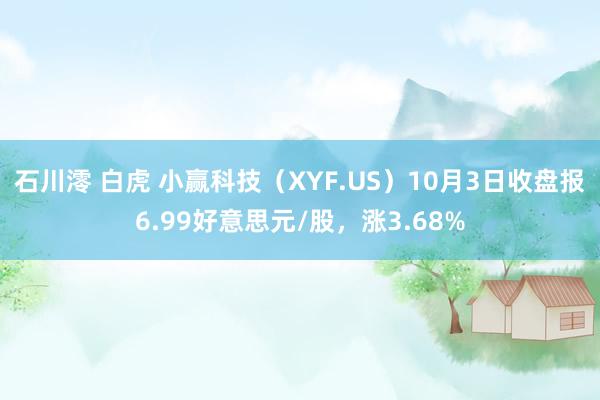 石川澪 白虎 小赢科技（XYF.US）10月3日收盘报6.99好意思元/股，涨3.68%