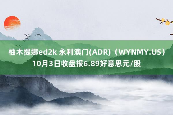 柚木提娜ed2k 永利澳门(ADR)（WYNMY.US）10月3日收盘报6.89好意思元/股