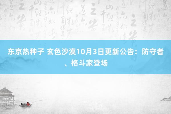 东京热种子 玄色沙漠10月3日更新公告：防守者、格斗家登场