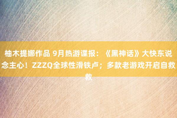 柚木提娜作品 9月热游谍报：《黑神话》大快东说念主心！ZZZQ全球性滑铁卢；多款老游戏开启自救