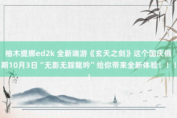 柚木提娜ed2k 全新端游《玄天之剑》这个国庆假期10月3日“无影无踪龍吟”给你带来全新体验！！！