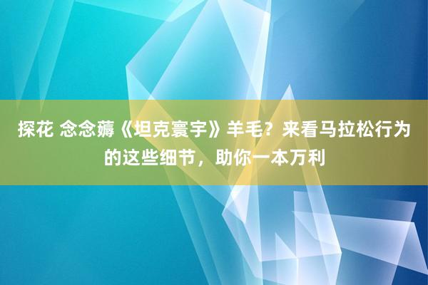 探花 念念薅《坦克寰宇》羊毛？来看马拉松行为的这些细节，助你一本万利