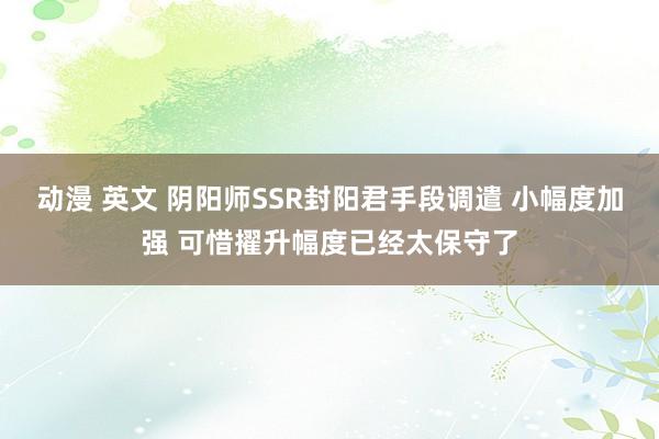 动漫 英文 阴阳师SSR封阳君手段调遣 小幅度加强 可惜擢升幅度已经太保守了