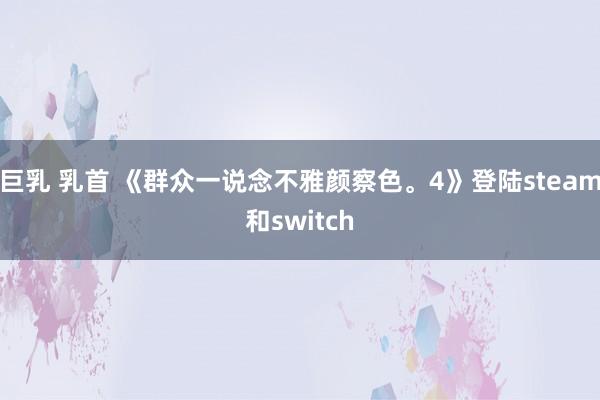 巨乳 乳首 《群众一说念不雅颜察色。4》登陆steam和switch