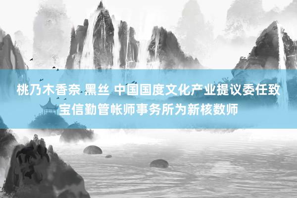 桃乃木香奈 黑丝 中国国度文化产业提议委任致宝信勤管帐师事务所为新核数师