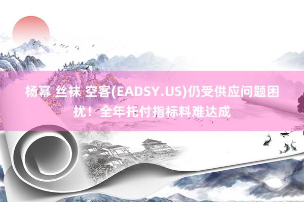 杨幂 丝袜 空客(EADSY.US)仍受供应问题困扰！全年托付指标料难达成