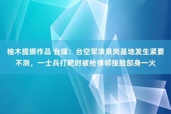 柚木提娜作品 台媒：台空军清泉岗基地发生紧要不测，一士兵打靶时被枪弹邻接脸部身一火