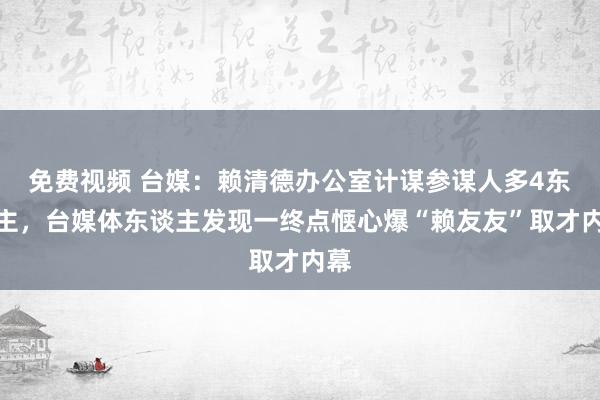 免费视频 台媒：赖清德办公室计谋参谋人多4东谈主，台媒体东谈主发现一终点惬心爆“赖友友”取才内幕