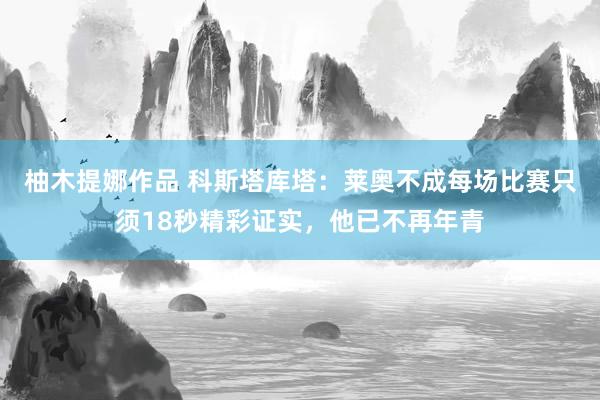 柚木提娜作品 科斯塔库塔：莱奥不成每场比赛只须18秒精彩证实，他已不再年青