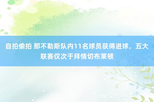 自拍偷拍 那不勒斯队内11名球员获得进球，五大联赛仅次于拜情切布莱顿