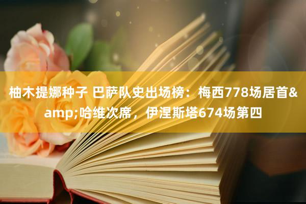 柚木提娜种子 巴萨队史出场榜：梅西778场居首&哈维次席，伊涅斯塔674场第四