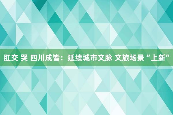 肛交 哭 四川成皆：延续城市文脉 文旅场景“上新”