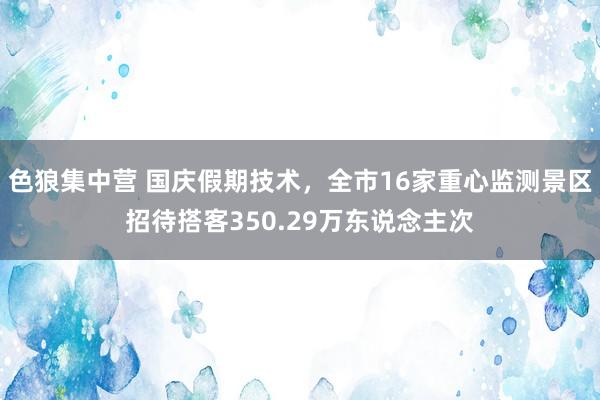 色狼集中营 国庆假期技术，全市16家重心监测景区招待搭客350.29万东说念主次