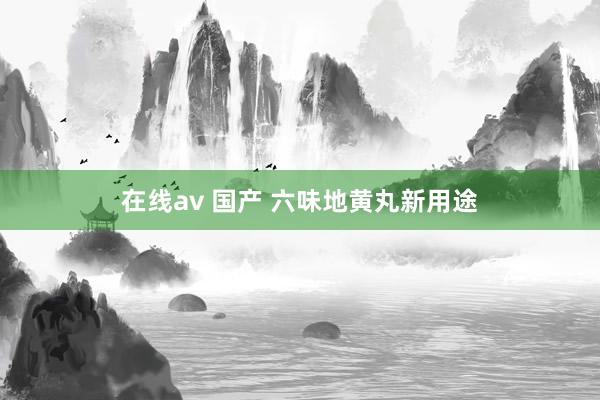 在线av 国产 六味地黄丸新用途