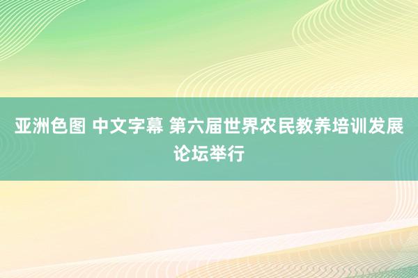 亚洲色图 中文字幕 第六届世界农民教养培训发展论坛举行