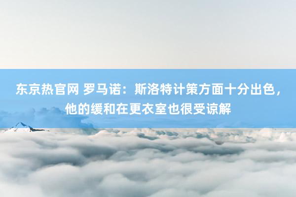 东京热官网 罗马诺：斯洛特计策方面十分出色，他的缓和在更衣室也很受谅解