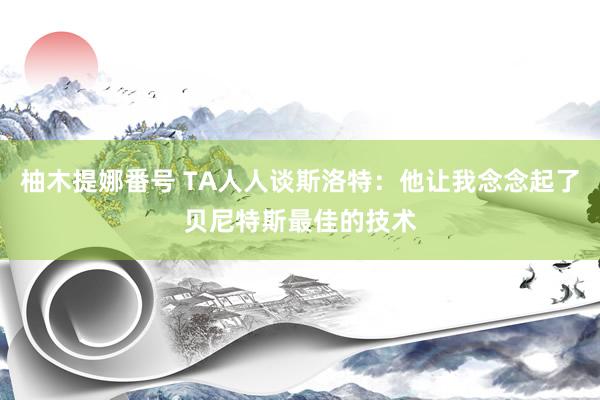 柚木提娜番号 TA人人谈斯洛特：他让我念念起了贝尼特斯最佳的技术