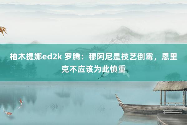 柚木提娜ed2k 罗腾：穆阿尼是技艺倒霉，恩里克不应该为此慎重