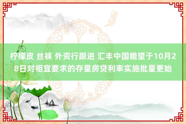 柠檬皮 丝袜 外资行跟进 汇丰中国瞻望于10月28日对相宜要求的存量房贷利率实施批量更始