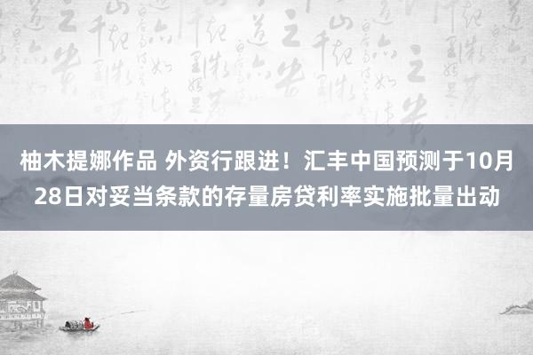 柚木提娜作品 外资行跟进！汇丰中国预测于10月28日对妥当条款的存量房贷利率实施批量出动