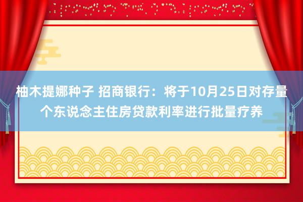 柚木提娜种子 招商银行：将于10月25日对存量个东说念主住房贷款利率进行批量疗养