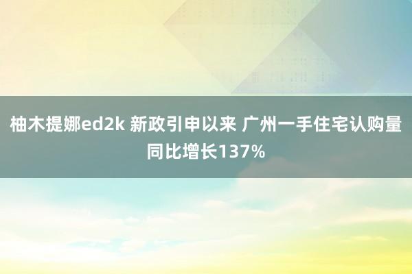 柚木提娜ed2k 新政引申以来 广州一手住宅认购量同比增长137%