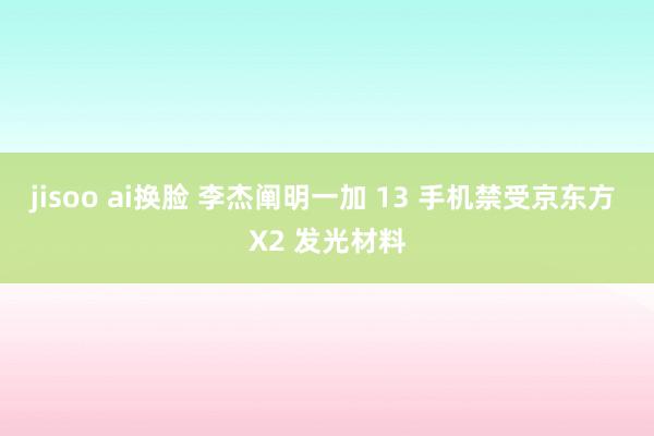 jisoo ai换脸 李杰阐明一加 13 手机禁受京东方 X2 发光材料