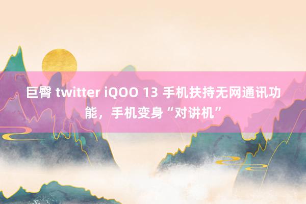 巨臀 twitter iQOO 13 手机扶持无网通讯功能，手机变身“对讲机”