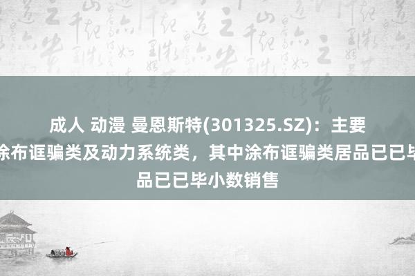 成人 动漫 曼恩斯特(301325.SZ)：主要居品涵盖涂布诓骗类及动力系统类，其中涂布诓骗类居品已已毕小数销售