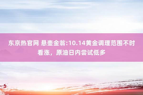 东京热官网 悬壶金翁:10.14黄金调理范围不时看涨，原油日内尝试低多