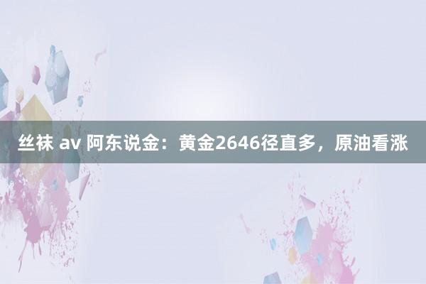 丝袜 av 阿东说金：黄金2646径直多，原油看涨