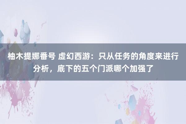 柚木提娜番号 虚幻西游：只从任务的角度来进行分析，底下的五个门派哪个加强了