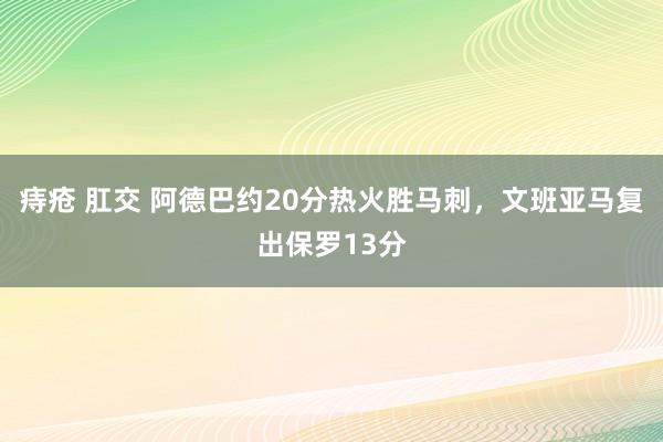 痔疮 肛交 阿德巴约20分热火胜马刺，文班亚马复出保罗13分