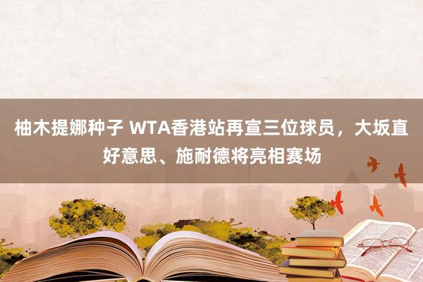 柚木提娜种子 WTA香港站再宣三位球员，大坂直好意思、施耐德将亮相赛场