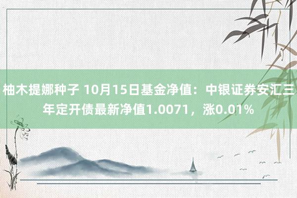 柚木提娜种子 10月15日基金净值：中银证券安汇三年定开债最新净值1.0071，涨0.01%