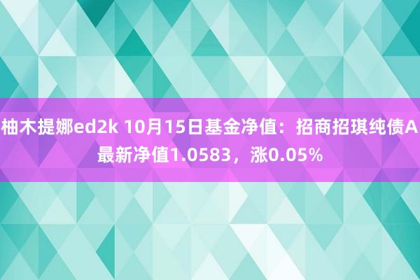 柚木提娜ed2k 10月15日基金净值：招商招琪纯债A最新净值1.0583，涨0.05%