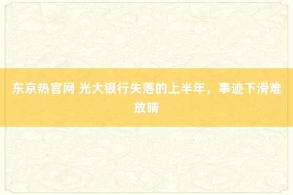 东京热官网 光大银行失落的上半年，事迹下滑难放晴