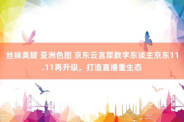 丝袜美腿 亚洲色图 京东云言犀数字东谈主京东11.11再升级，打造直播重生态