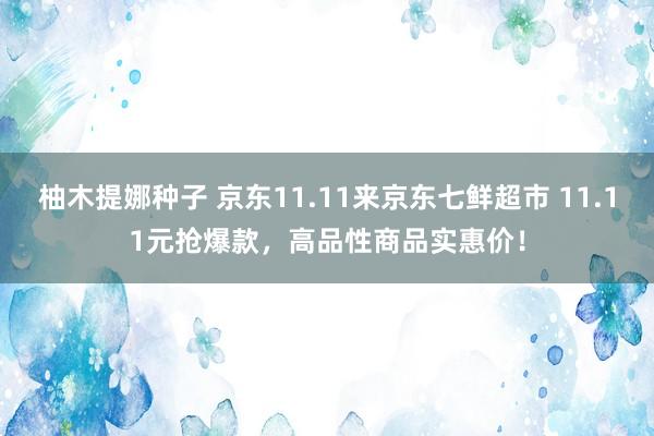 柚木提娜种子 京东11.11来京东七鲜超市 11.11元抢爆款，高品性商品实惠价！